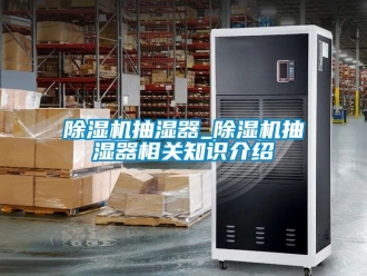 企業(yè)新聞除濕機抽濕器_除濕機抽濕器相關(guān)知識介紹