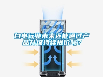 常見問題白電行業(yè)未來還能通過產(chǎn)品升級持續(xù)提價嗎？