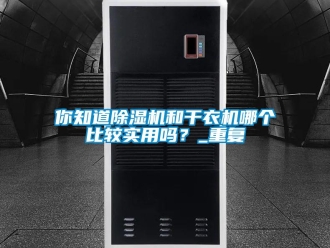 行業(yè)新聞你知道除濕機(jī)和干衣機(jī)哪個比較實用嗎？_重復(fù)