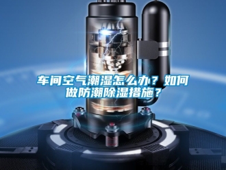 企業(yè)新聞車間空氣潮濕怎么辦？如何做防潮除濕措施？