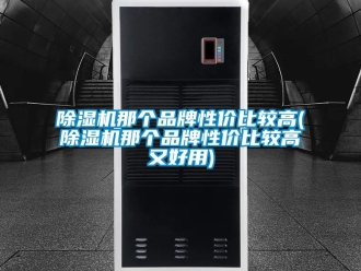企業(yè)新聞除濕機那個品牌性價比較高(除濕機那個品牌性價比較高又好用)