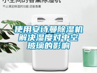企業(yè)新聞使用安詩曼除濕機解決濕度對中空玻璃的影響