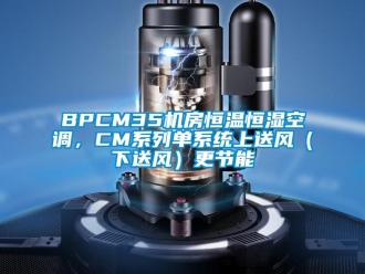 常見問題BPCM35機(jī)房恒溫恒濕空調(diào)，CM系列單系統(tǒng)上送風(fēng)（下送風(fēng)）更節(jié)能