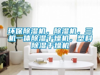 行業(yè)新聞環(huán)保除濕機(jī)，除濕機(jī)，三機(jī)一體除濕干燥機(jī)，塑料除濕干燥機(jī)