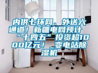 行業(yè)新聞內(nèi)供七環(huán)網(wǎng)、外送六通道！新疆電網(wǎng)預(yù)計(jì)“十四五”投資超1000億元！_變電站除濕機(jī)