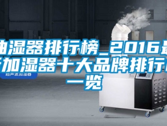 企業(yè)新聞抽濕器排行榜_2016最新加濕器十大品牌排行榜一覽