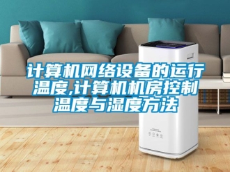 企業(yè)新聞?dòng)?jì)算機(jī)網(wǎng)絡(luò)設(shè)備的運(yùn)行溫度,計(jì)算機(jī)機(jī)房控制溫度與濕度方法