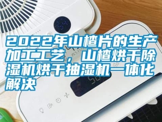 常見問題2022年山楂片的生產(chǎn)加工工藝，山楂烘干除濕機(jī)烘干抽濕機(jī)一體化解決
