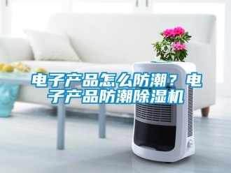 常見問題電子產(chǎn)品怎么防潮？電子產(chǎn)品防潮除濕機(jī)