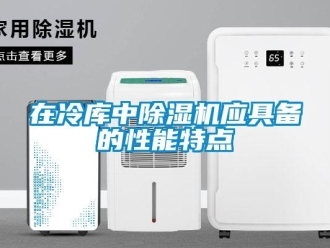 知識百科在冷庫中除濕機應(yīng)具備的性能特點