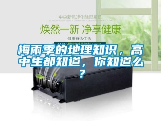 行業(yè)新聞梅雨季的地理知識，高中生都知道，你知道么？
