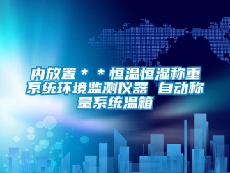 知識百科內放置＊＊恒溫恒濕稱重系統(tǒng)環(huán)境監(jiān)測儀器 自動稱量系統(tǒng)溫箱