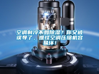 行業(yè)新聞空調(diào)制冷不如除濕？你又被誤導(dǎo)了，難怪空調(diào)壓縮機(jī)容易壞！