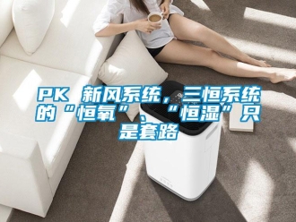 常見問題PK 新風系統(tǒng)，三恒系統(tǒng)的“恒氧”、“恒濕”只是套路