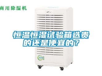 知識百科恒溫恒濕試驗(yàn)箱選貴的還是便宜的？