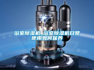 行業(yè)新聞浴室除濕機(jī)_浴室除濕機(jī)日常使用如何保養(yǎng)