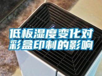 企業(yè)新聞低板濕度變化對彩盒印制的影響