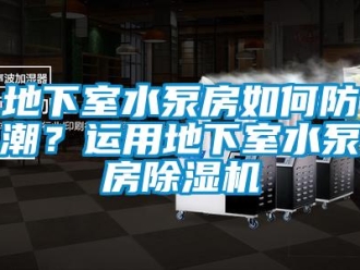 常見問題地下室水泵房如何防潮？運(yùn)用地下室水泵房除濕機(jī)