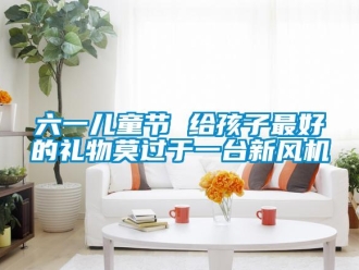 行業(yè)新聞六一兒童節(jié) 給孩子最好的禮物莫過于一臺新風(fēng)機