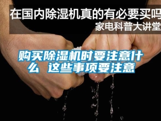 行業(yè)新聞購(gòu)買除濕機(jī)時(shí)要注意什么 這些事項(xiàng)要注意