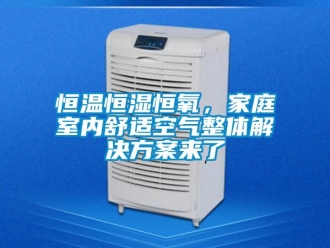 知識(shí)百科恒溫恒濕恒氧，家庭室內(nèi)舒適空氣整體解決方案來了