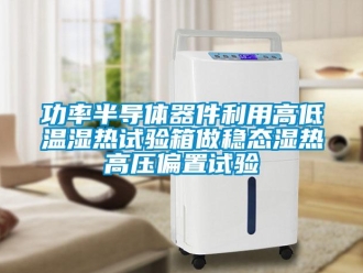 常見問題功率半導體器件利用高低溫濕熱試驗箱做穩(wěn)態(tài)濕熱高壓偏置試驗