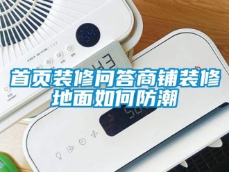 常見(jiàn)問(wèn)題首頁(yè)裝修問(wèn)答商鋪裝修地面如何防潮