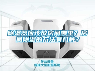 行業(yè)新聞除濕器應(yīng)該放房間哪里？房間除濕的方法有幾種？