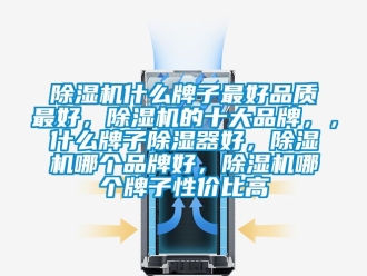 企業(yè)新聞除濕機(jī)什么牌子最好品質(zhì)最好，除濕機(jī)的十大品牌，，什么牌子除濕器好，除濕機(jī)哪個(gè)品牌好，除濕機(jī)哪個(gè)牌子性價(jià)比高