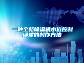行業(yè)新聞一種全新除濕機水位控制浮球的制作方法