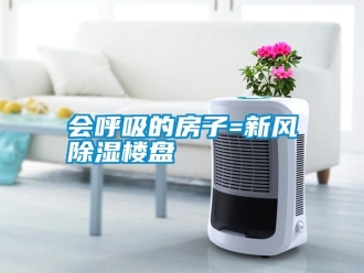 行業(yè)新聞會(huì)呼吸的房子=新風(fēng)除濕樓盤(pán)