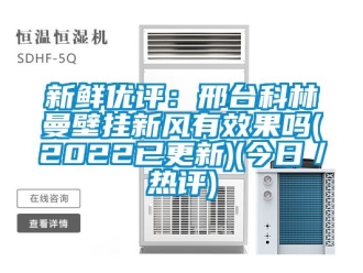 企業(yè)新聞新鮮優(yōu)評(píng)：邢臺(tái)科林曼壁掛新風(fēng)有效果嗎(2022已更新)(今日／熱評(píng))