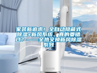 行業(yè)新聞家裝新追求！全自動(dòng)隱藏式除濕+新風(fēng)系統(tǒng)，真的要錯(cuò)過(guò)？——全熱交換新風(fēng)除濕系列