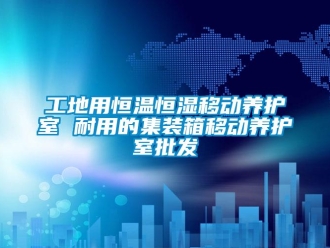 知識百科工地用恒溫恒濕移動養(yǎng)護室 耐用的集裝箱移動養(yǎng)護室批發(fā)