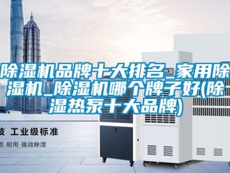 企業(yè)新聞除濕機品牌十大排名_家用除濕機_除濕機哪個牌子好(除濕熱泵十大品牌)
