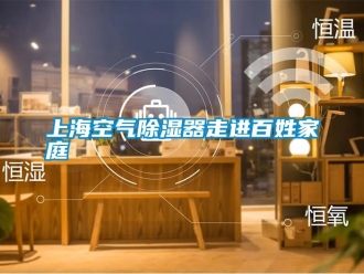 知識(shí)百科上海空氣除濕器走進(jìn)百姓家庭
