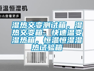 知識百科濕熱交變測試箱，濕熱交變箱，快速溫變濕熱箱，恒溫恒濕濕熱試驗箱