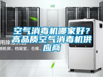 行業(yè)新聞空氣消毒機(jī)哪家好？高品質(zhì)空氣消毒機(jī)供應(yīng)商