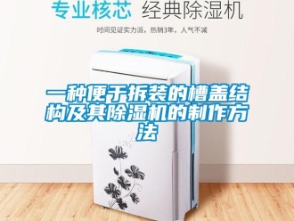 行業(yè)新聞一種便于拆裝的槽蓋結(jié)構(gòu)及其除濕機的制作方法