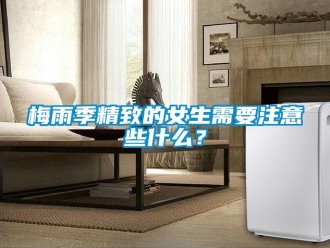 行業(yè)新聞梅雨季精致的女生需要注意些什么？