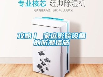 常見問題攻略丨 家庭影院設(shè)備的防潮措施