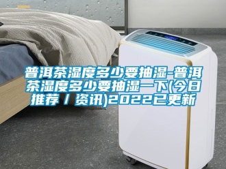 企業(yè)新聞普洱茶濕度多少要抽濕-普洱茶濕度多少要抽濕一下(今日推薦／資訊)2022已更新