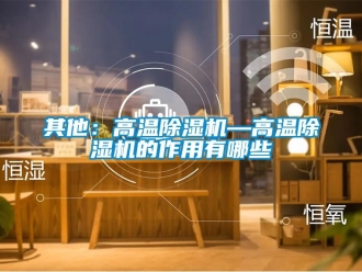 行業(yè)新聞其他：高溫除濕機—高溫除濕機的作用有哪些