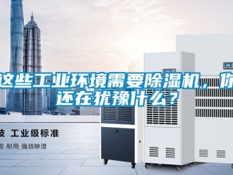常見問題這些工業(yè)環(huán)境需要除濕機(jī)，你還在猶豫什么？