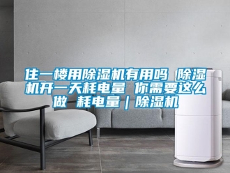 行業(yè)新聞住一樓用除濕機(jī)有用嗎 除濕機(jī)開一天耗電量 你需要這么做 耗電量｜除濕機(jī)