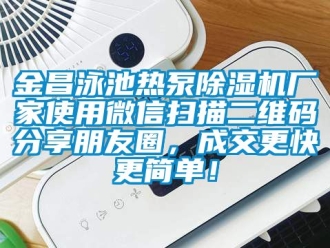 企業(yè)新聞金昌泳池?zé)岜贸凉駲C(jī)廠家使用微信掃描二維碼分享朋友圈，成交更快更簡(jiǎn)單！