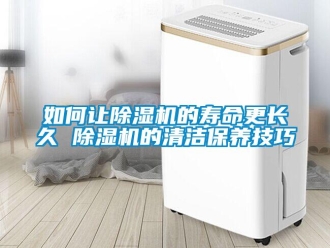 行業(yè)新聞如何讓除濕機(jī)的壽命更長久 除濕機(jī)的清潔保養(yǎng)技巧