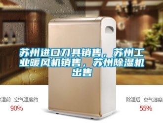 常見問題蘇州進口刀具銷售，蘇州工業(yè)暖風機銷售，蘇州除濕機出售