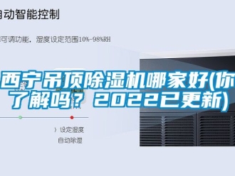 行業(yè)新聞西寧吊頂除濕機(jī)哪家好(你了解嗎？2022已更新)