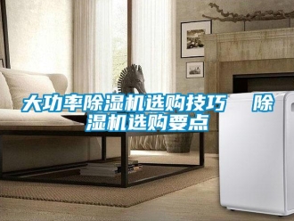 行業(yè)新聞大功率除濕機選購技巧  除濕機選購要點